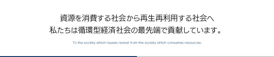 資源を消費する社会から再生再利用する社会へ私たちは循環型経済社会の最先端で貢献しています